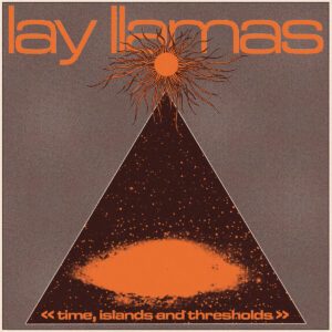 Lay Llamas - Time, Islands And Thresholds